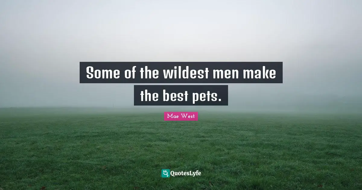 Some of the wildest men make the best pets.