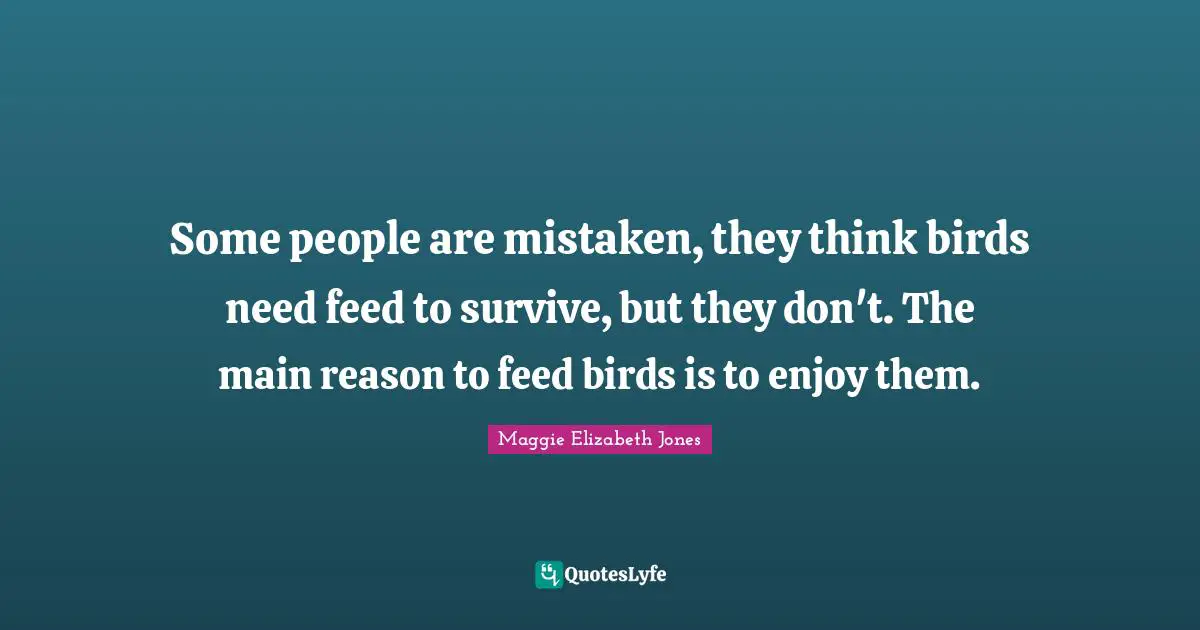 Some people are mistaken, they think birds need feed to survive, but they don't. The main reason to feed birds is to enjoy them.