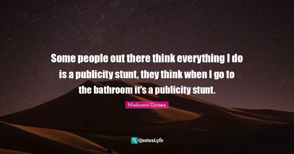 Madonna Ciccone Quotes: "Some people out there think everything I do is a publicity stunt, they think when I go to the bathroom it's a publicity stunt."