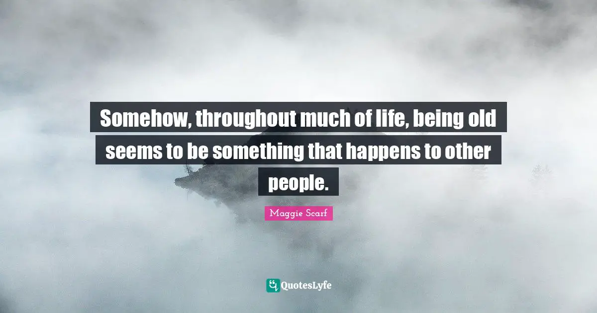 Somehow, throughout much of life, being old seems to be something that happens to other people.