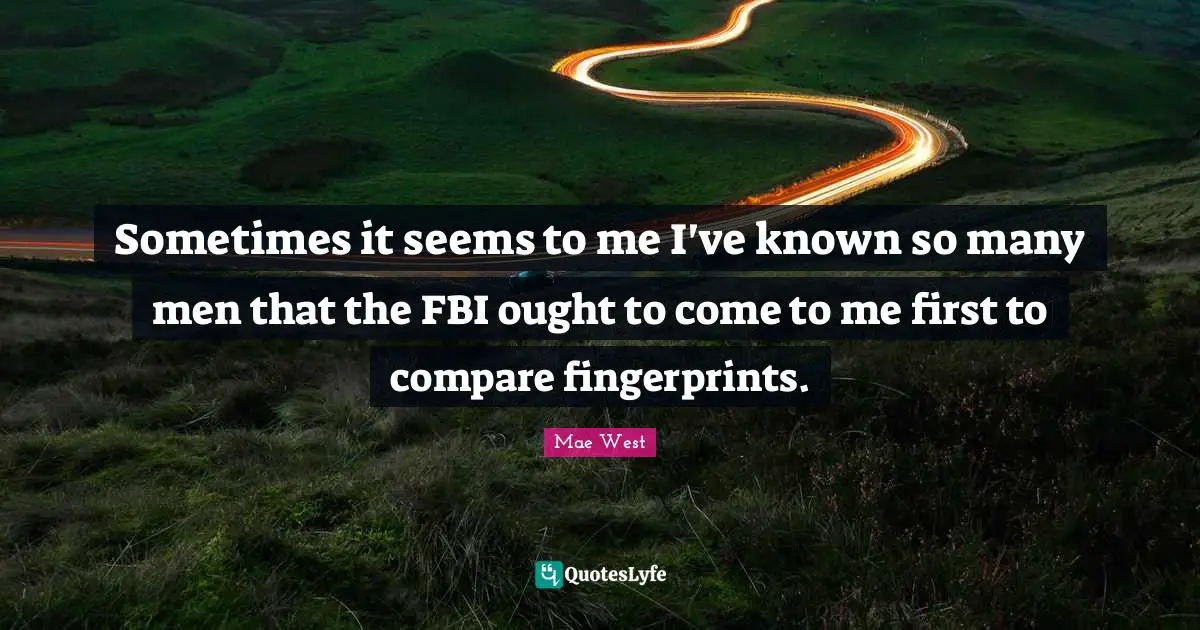 Sometimes it seems to me I've known so many men that the FBI ought to come to me first to compare fingerprints.