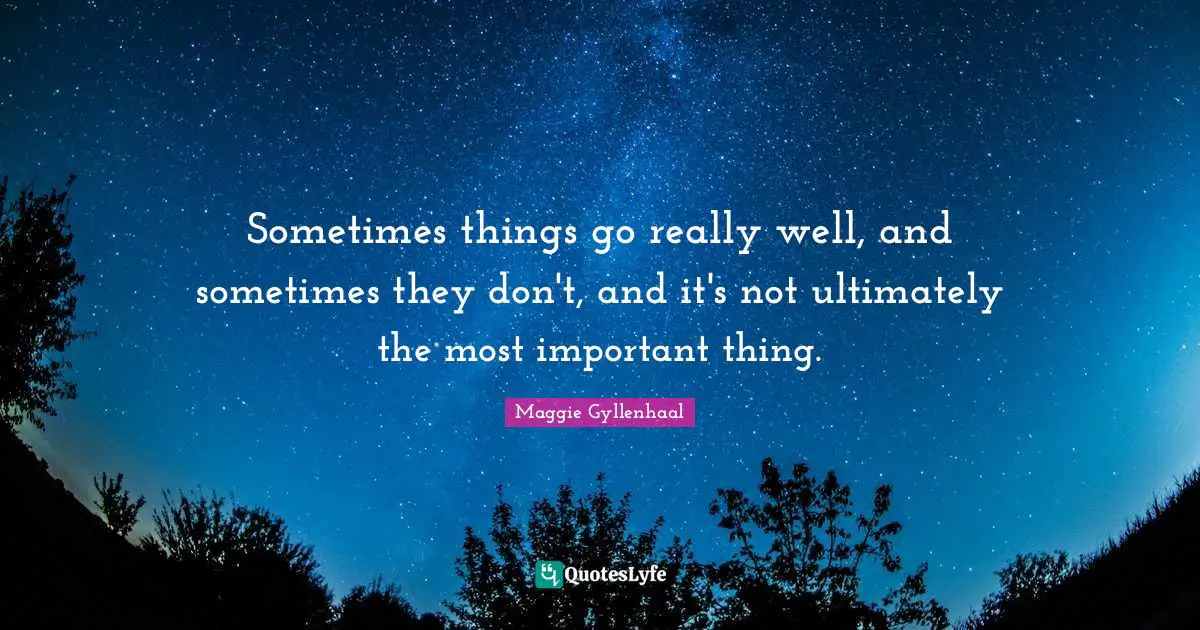 Sometimes things go really well, and sometimes they don't, and it's not ultimately the most important thing.