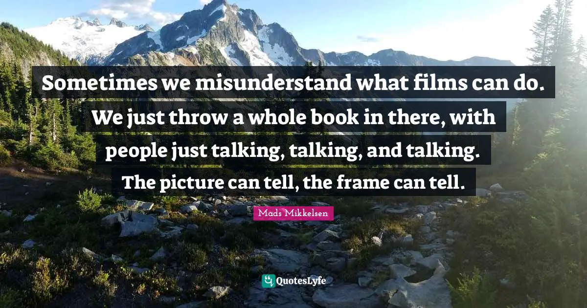 Mads Quotes: "Sometimes we misunderstand what films can do. We just throw a whole book in there, with people just talking, talking, and talking. The picture can tell, the frame can tell."