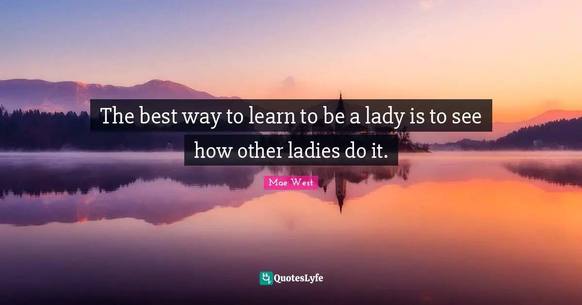 The best way to learn to be a lady is to see how other ladies do it.