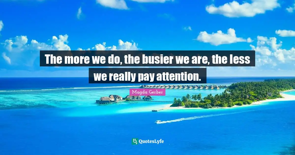 The more we do, the busier we are, the less we really pay attention.
