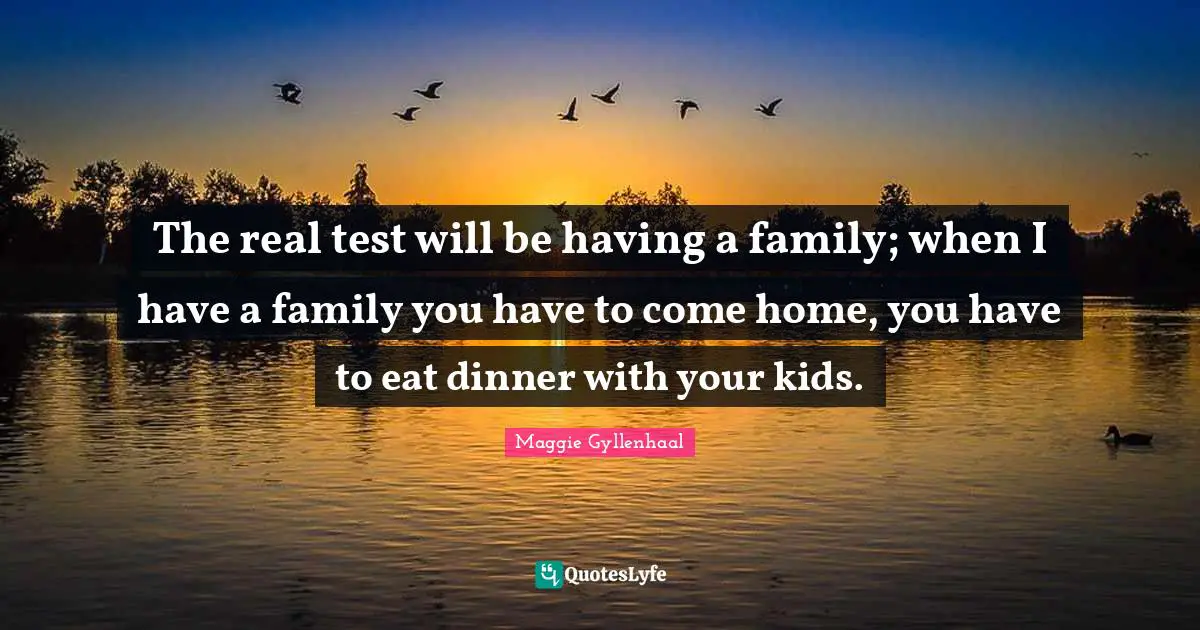 The real test will be having a family; when I have a family you have to come home, you have to eat dinner with your kids.