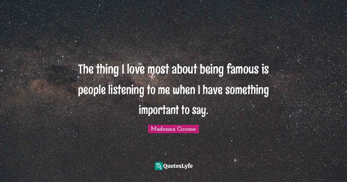 The thing I love most about being famous is people listening to me when I have something important to say.