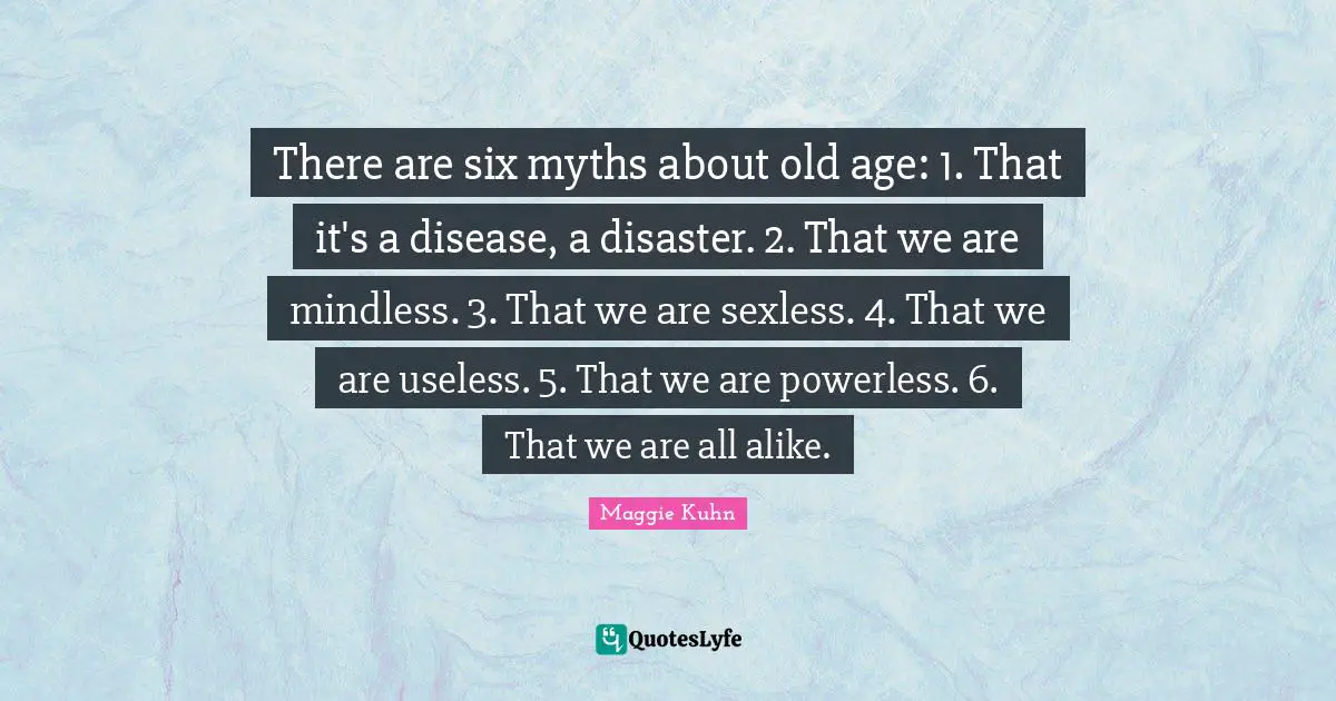 Mindless Quotes: "There are six myths about old age: 1. That it's a disease, a disaster. 2. That we are mindless. 3. That we are sexless. 4. That we are useless. 5. That we are powerless. 6. That we are all alike."