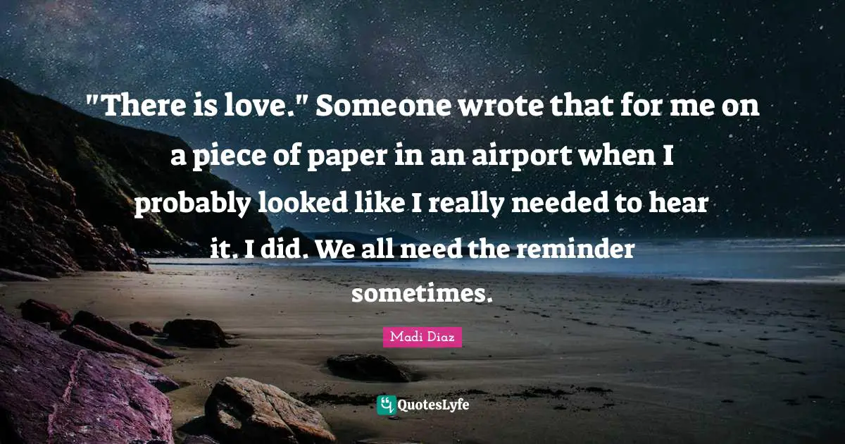 "There is love." Someone wrote that for me on a piece of paper in an airport when I probably looked like I really needed to hear it. I did. We all need the reminder sometimes.