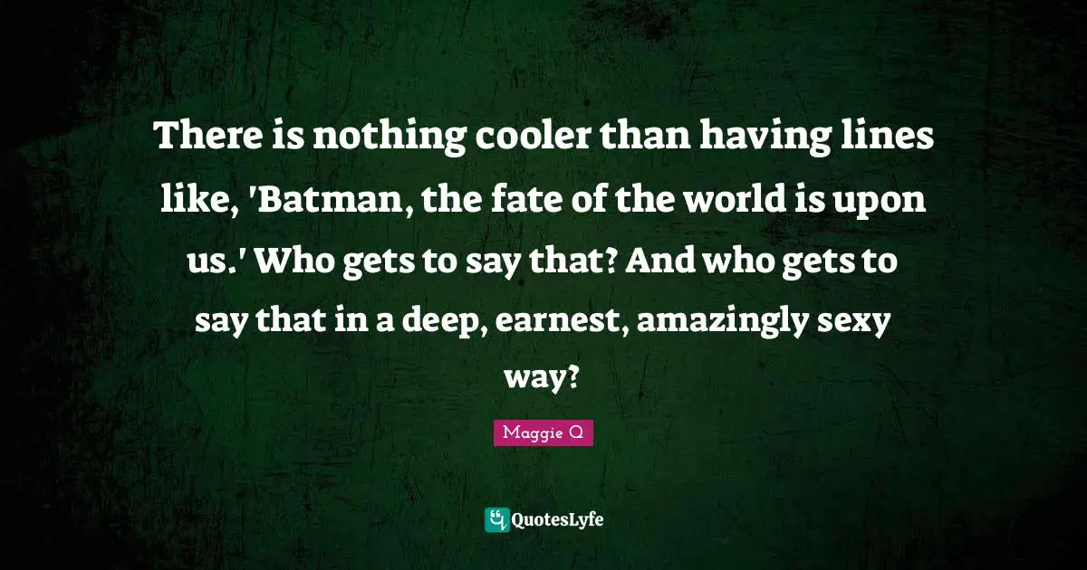 There is nothing cooler than having lines like, 'Batman, the fate of the world is upon us.' Who gets to say that? And who gets to say that in a deep, earnest, amazingly sexy way?