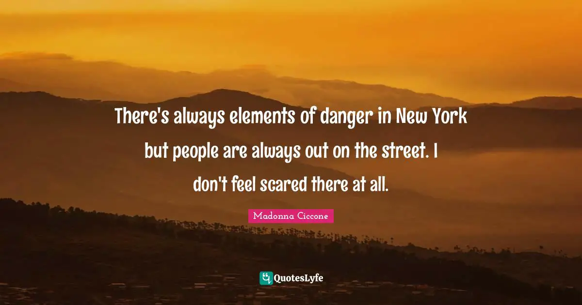 There's always elements of danger in New York but people are always out on the street. I don't feel scared there at all.