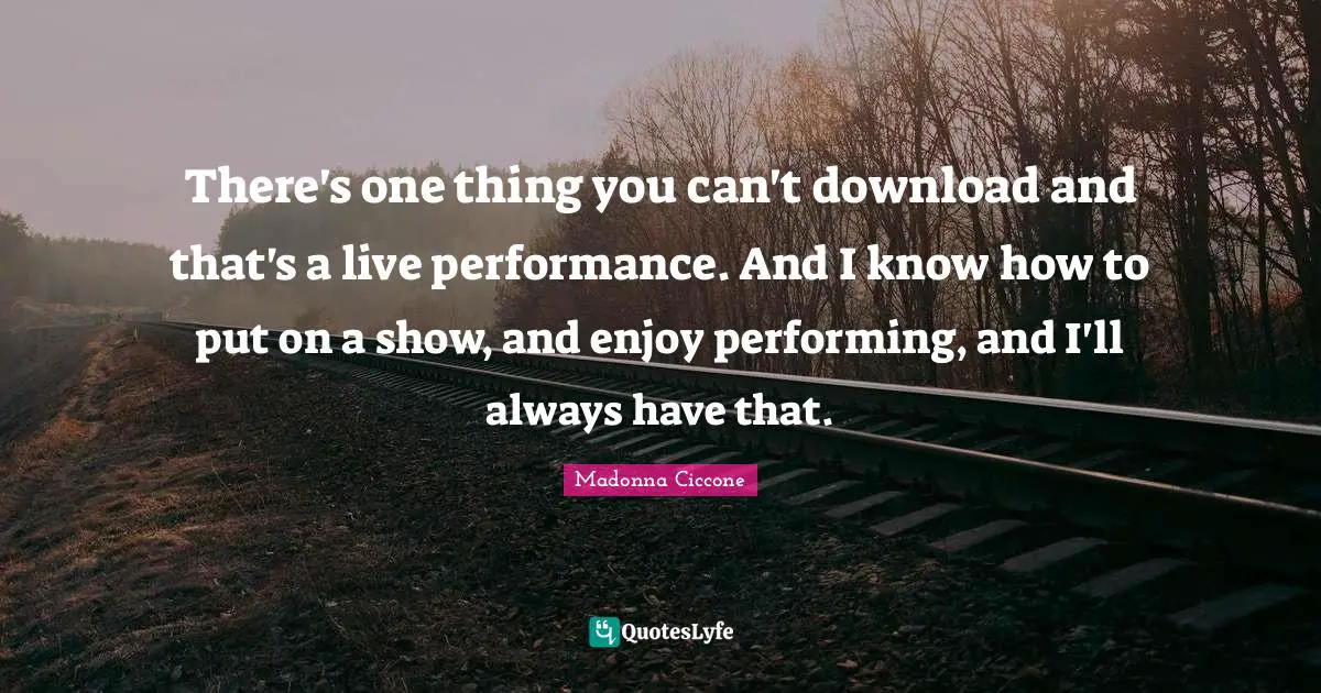 Madonna Ciccone Quotes: "There's one thing you can't download and that's a live performance. And I know how to put on a show, and enjoy performing, and I'll always have that."