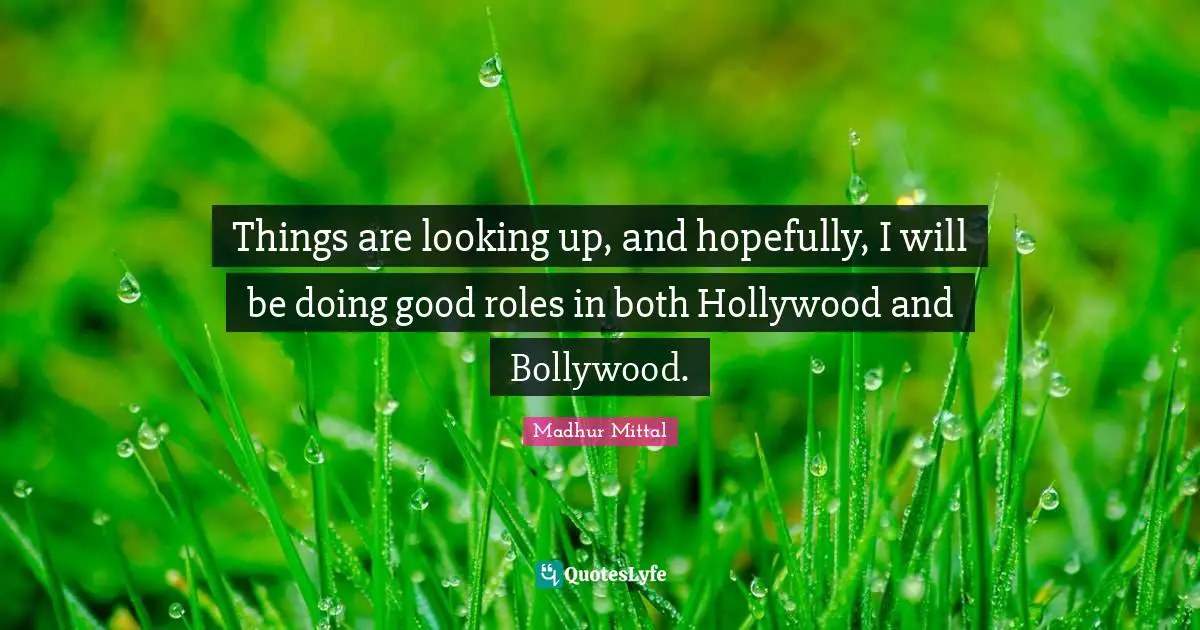 Things are looking up, and hopefully, I will be doing good roles in both Hollywood and Bollywood.