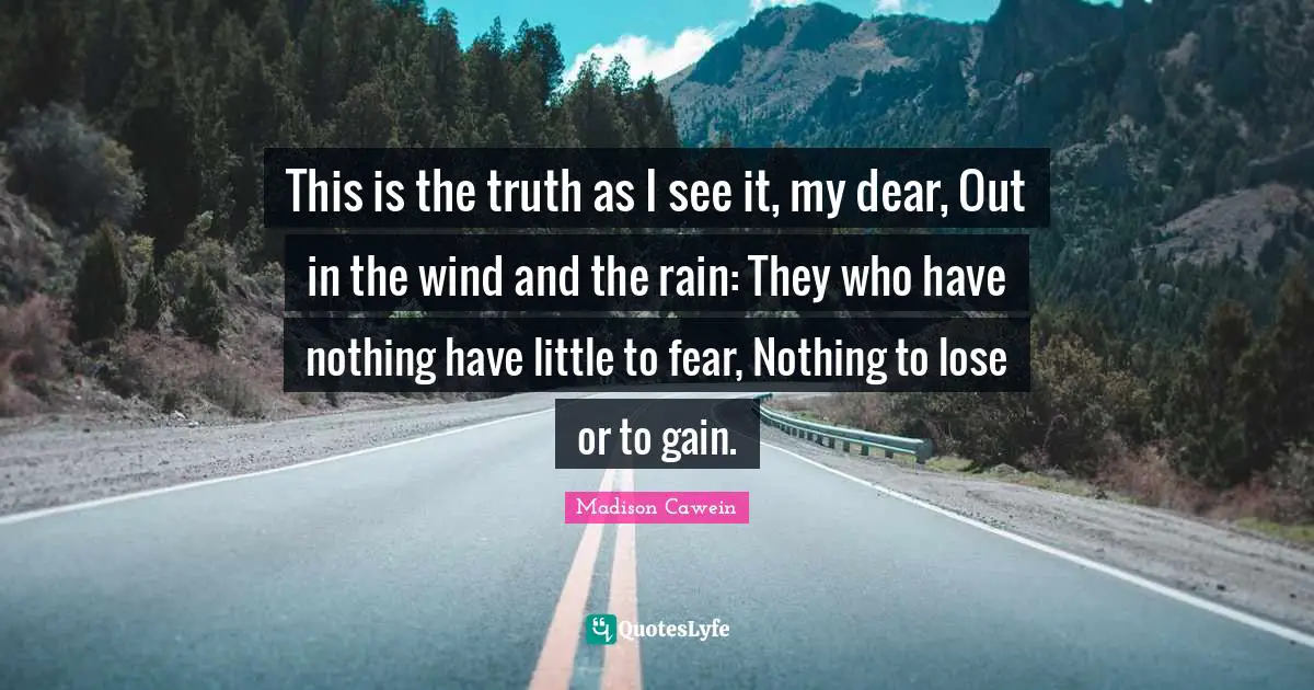This is the truth as I see it, my dear, Out in the wind and the rain: They who have nothing have little to fear, Nothing to lose or to gain.