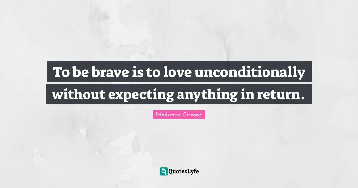 Short Love Quotes: "To be brave is to love unconditionally without expecting anything in return."