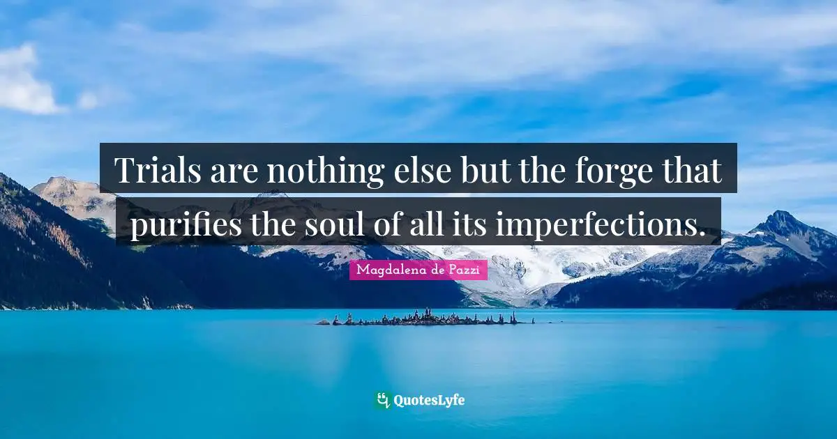 Trials are nothing else but the forge that purifies the soul of all its imperfections.