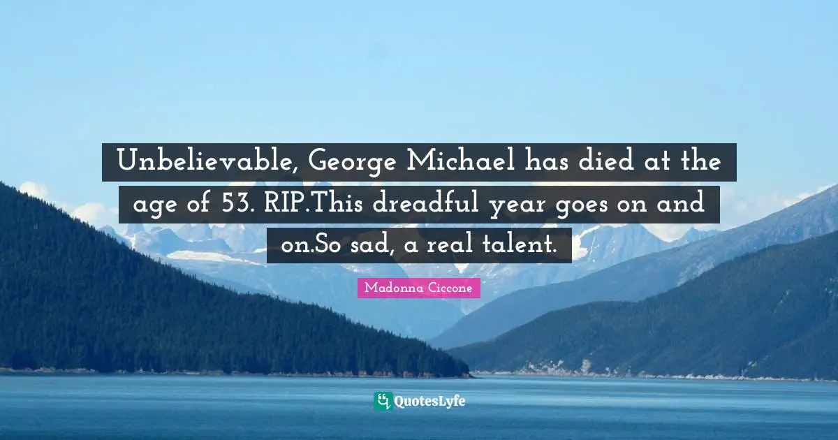 Unbelievable, George Michael has died at the age of 53. RIP.This dreadful year goes on and on.So sad, a real talent.