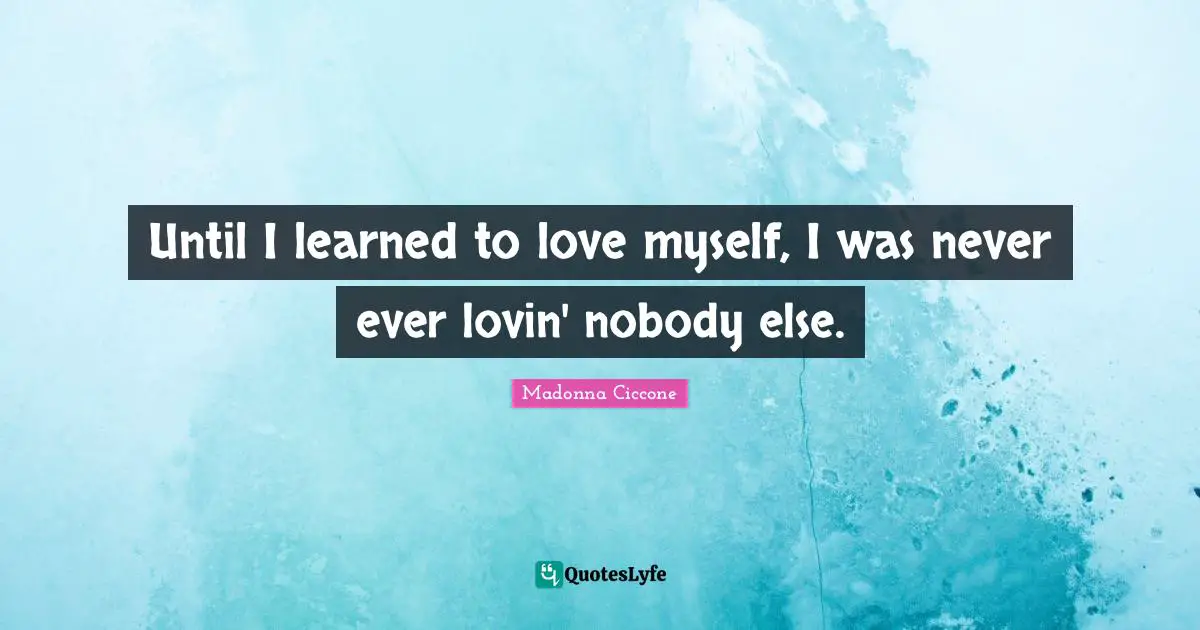 Until I learned to love myself, I was never ever lovin' nobody else.