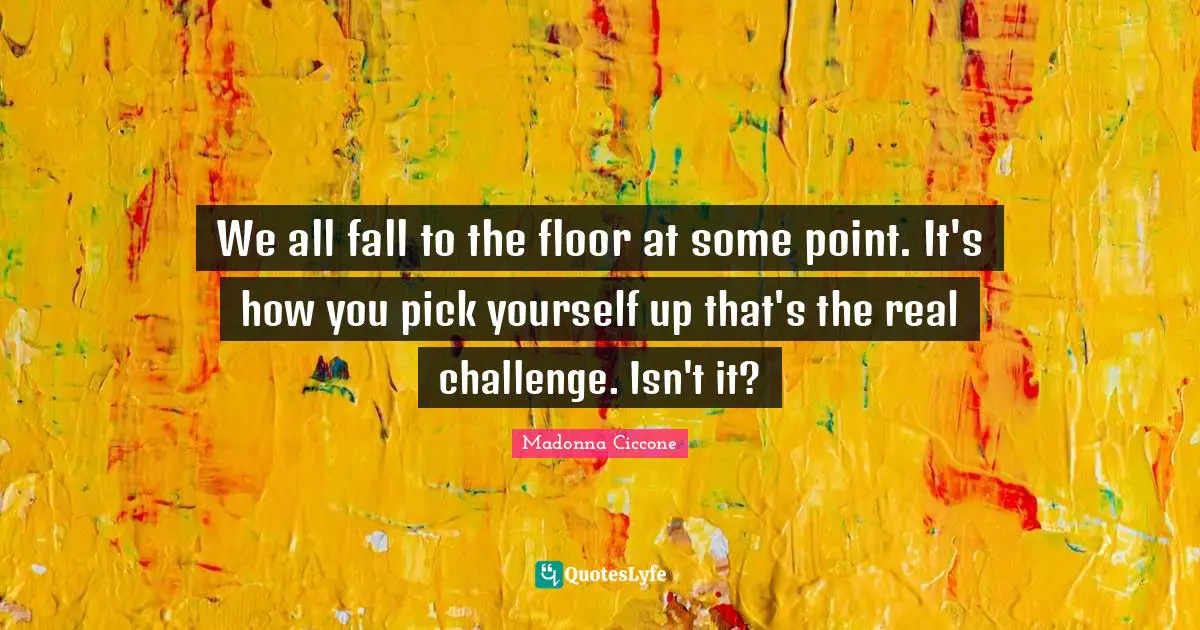 We all fall to the floor at some point. It's how you pick yourself up that's the real challenge. Isn't it?