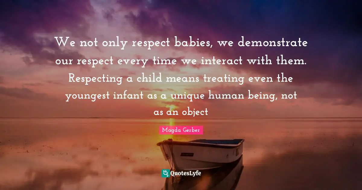 Magda Gerber Quotes: We not only respect babies, we demonstrate our respect every time we interact with them. Respecting a child means treating even the youngest infant as a unique human being, not as an object