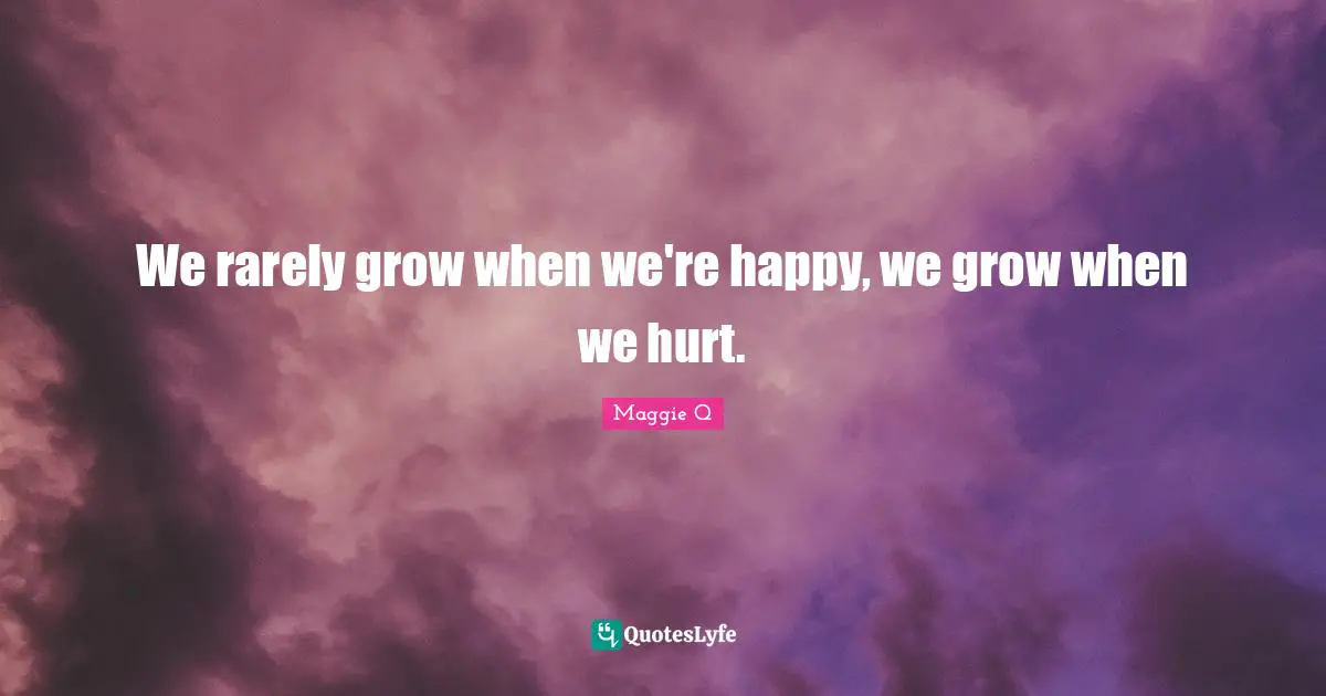 We rarely grow when we're happy, we grow when we hurt.