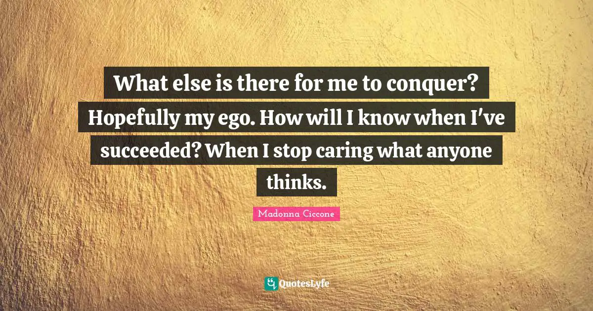 What else is there for me to conquer? Hopefully my ego. How will I know when I've succeeded? When I stop caring what anyone thinks.
