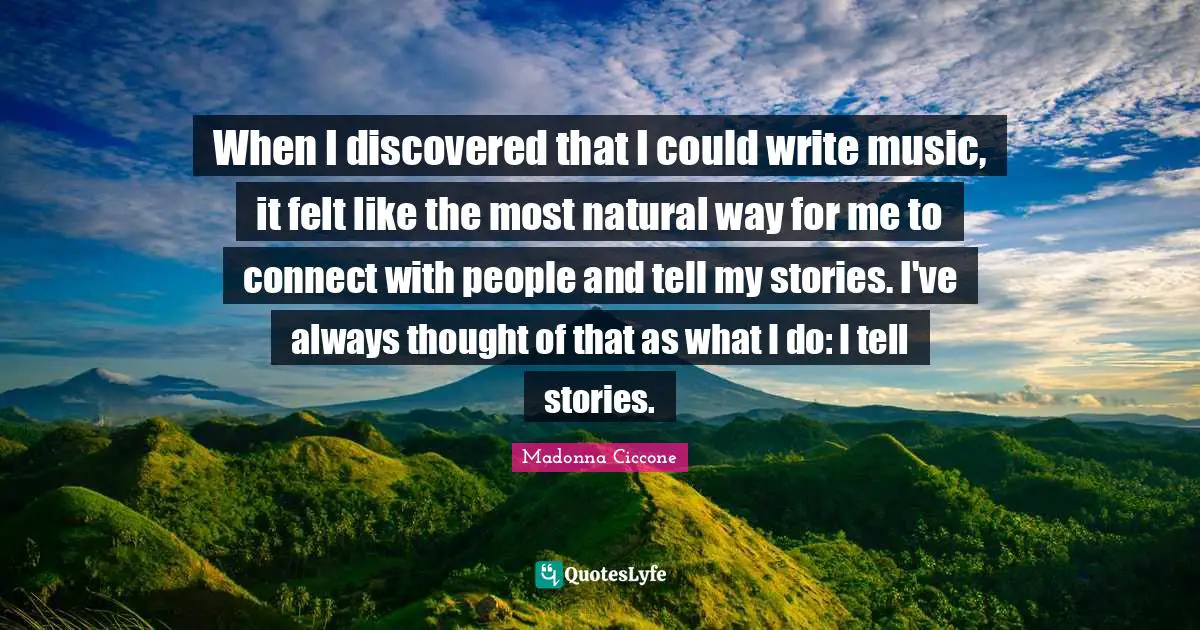 When I discovered that I could write music, it felt like the most natural way for me to connect with people and tell my stories. I've always thought of that as what I do: I tell stories.
