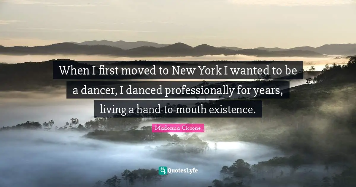 When I first moved to New York I wanted to be a dancer, I danced professionally for years, living a hand-to-mouth existence.