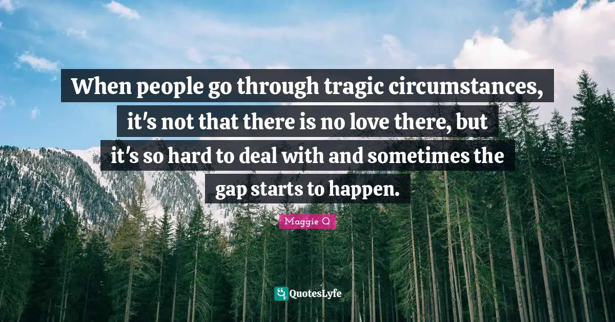 When people go through tragic circumstances, it's not that there is no love there, but it's so hard to deal with and sometimes the gap starts to happen.
