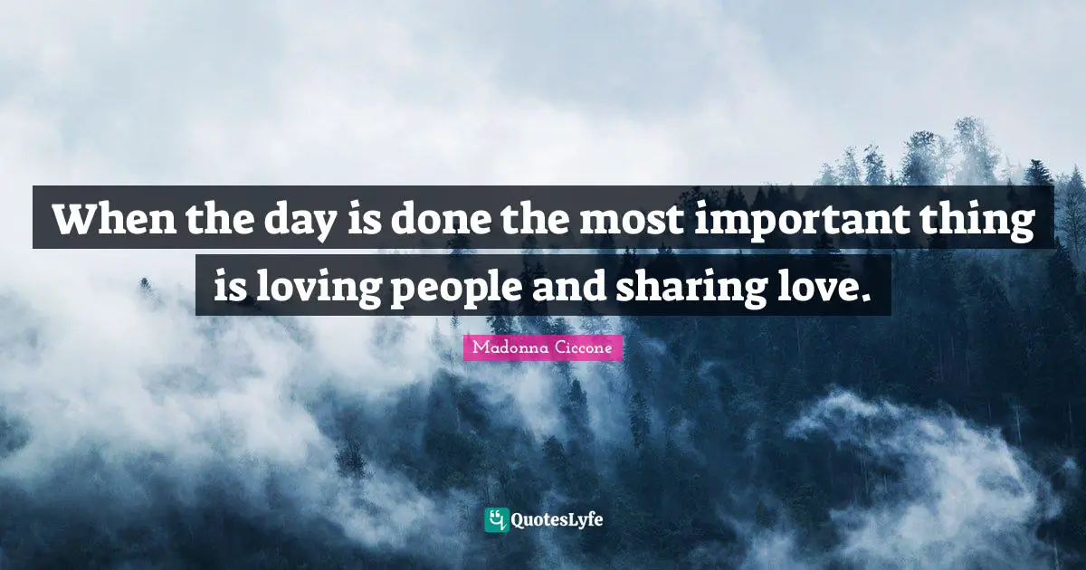 When the day is done the most important thing is loving people and sharing love.
