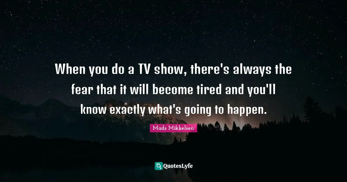 When you do a TV show, there's always the fear that it will become tired and you'll know exactly what's going to happen.