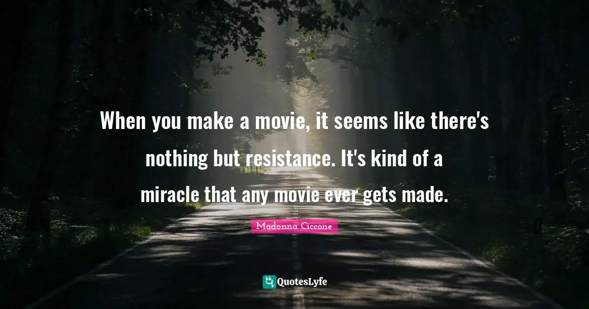 When you make a movie, it seems like there's nothing but resistance. It's kind of a miracle that any movie ever gets made.