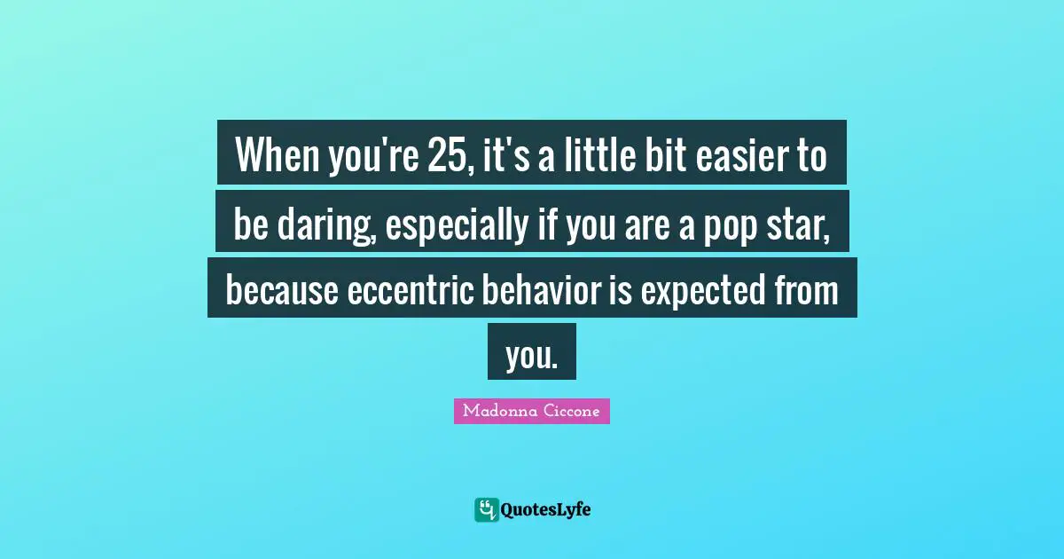 When you're 25, it's a little bit easier to be daring, especially if you are a pop star, because eccentric behavior is expected from you.