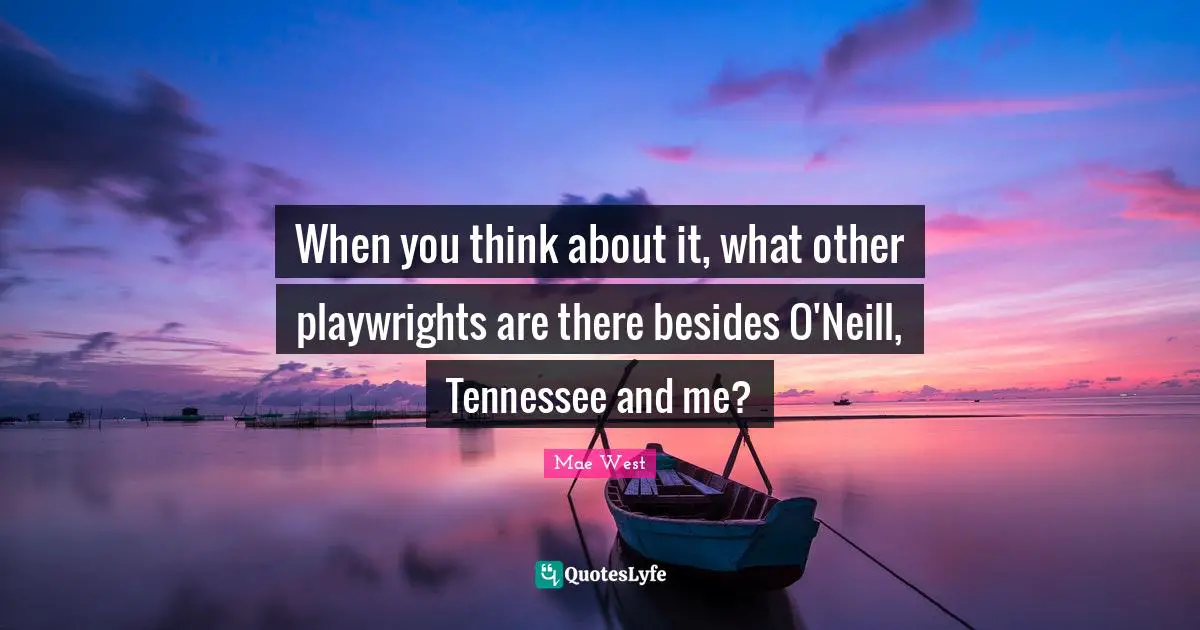 When you think about it, what other playwrights are there besides O'Neill, Tennessee and me?