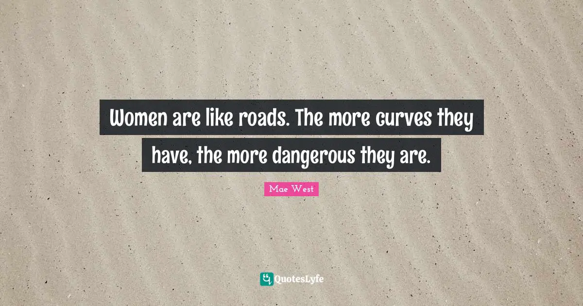 Mae West Quotes: "Women are like roads. The more curves they have, the more dangerous they are."