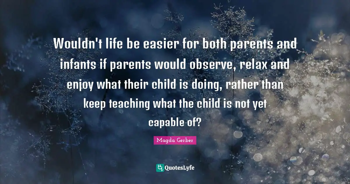 Wouldn't life be easier for both parents and infants if parents would observe, relax and enjoy what their child is doing, rather than keep teaching what the child is not yet capable of?