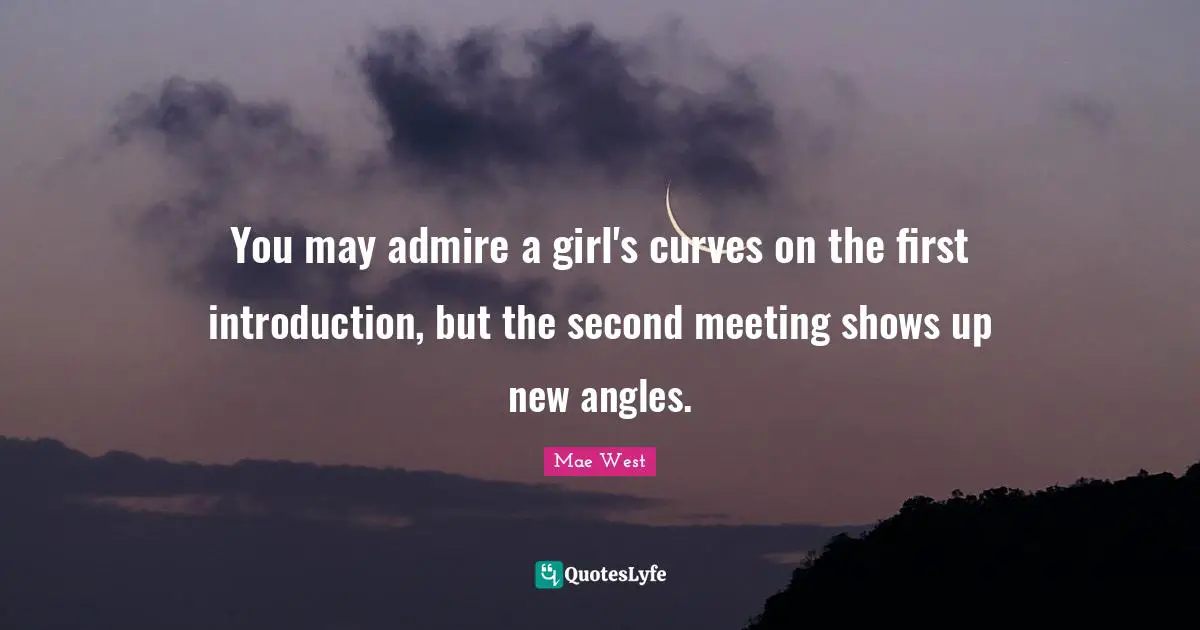 You may admire a girl's curves on the first introduction, but the second meeting shows up new angles.