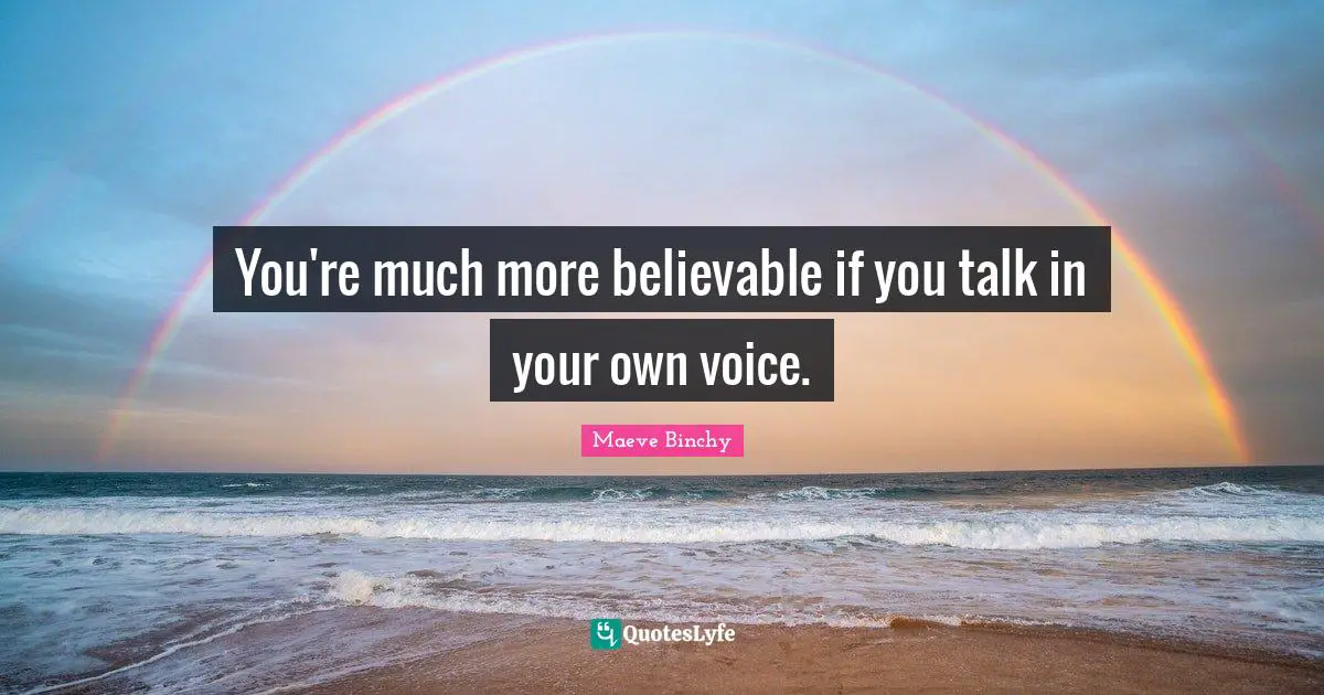 You're much more believable if you talk in your own voice.