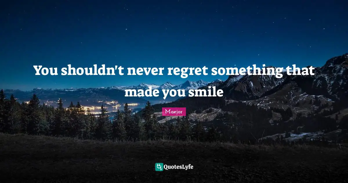You shouldn't never regret something that made you smile