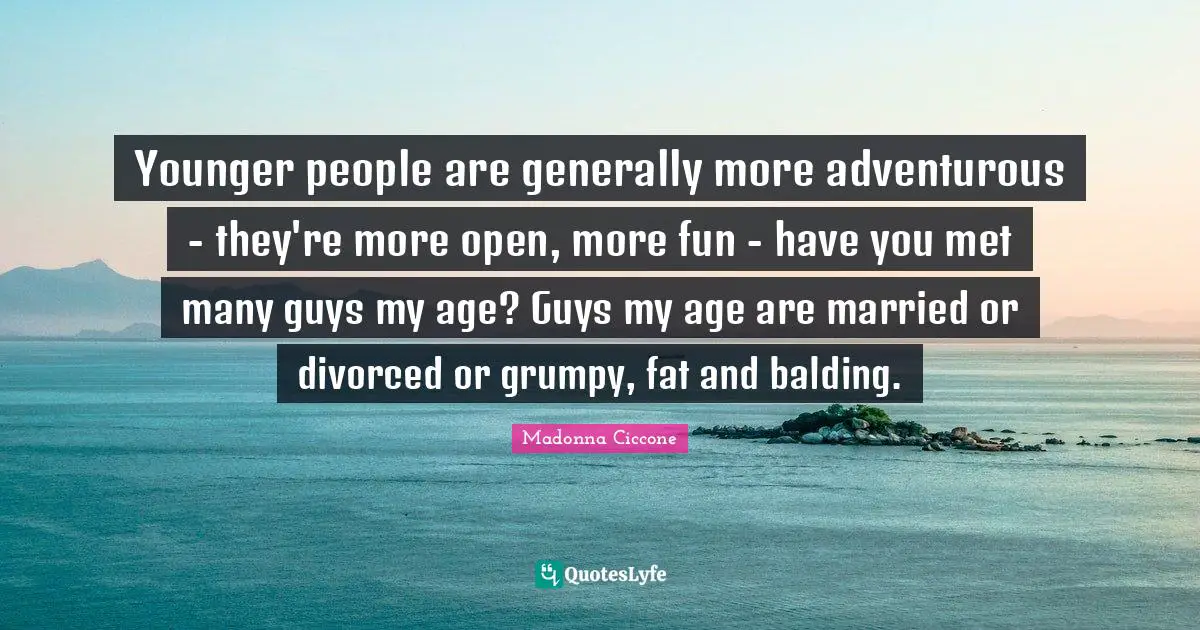 Adventurous Quotes: "Younger people are generally more adventurous - they're more open, more fun - have you met many guys my age? Guys my age are married or divorced or grumpy, fat and balding."