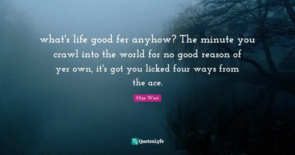what's life good fer anyhow? The minute you crawl into the world for no good reason of yer own, it's got you licked four ways from the ace.