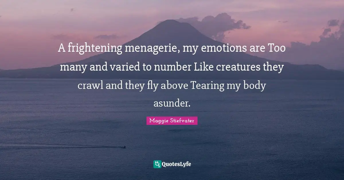 A frightening menagerie, my emotions are Too many and varied to number Like creatures they crawl and they fly above Tearing my body asunder.