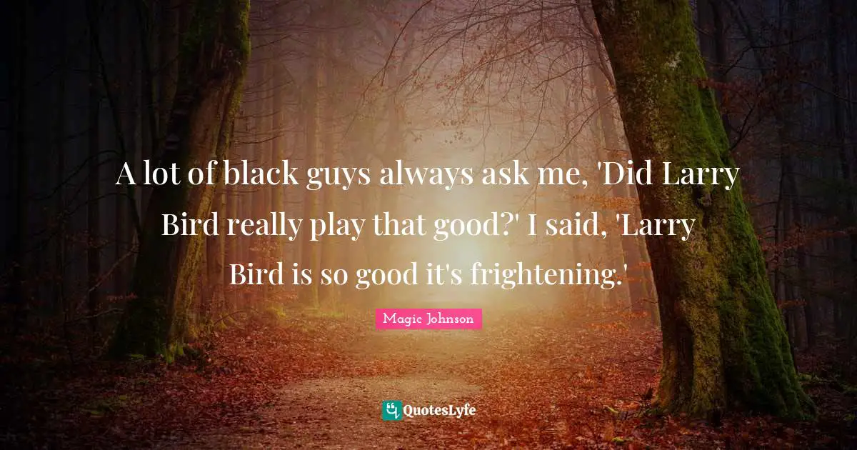 A lot of black guys always ask me, 'Did Larry Bird really play that good?' I said, 'Larry Bird is so good it's frightening.'