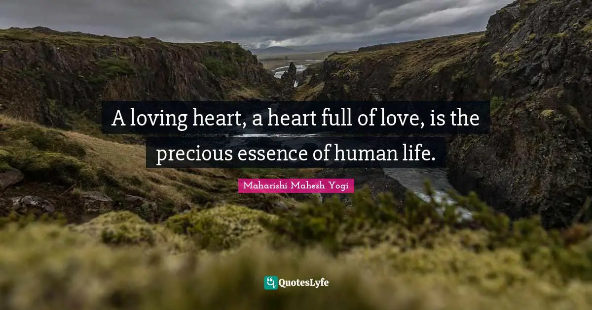 A loving heart, a heart full of love, is the precious essence of human life.