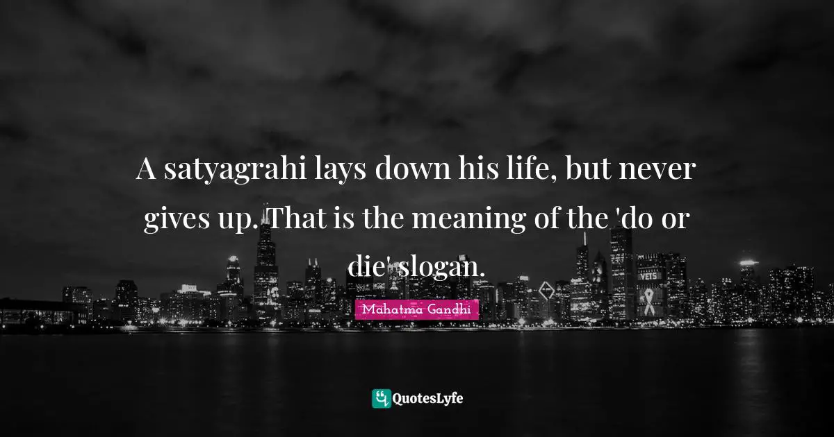 A satyagrahi lays down his life, but never gives up. That is the meaning of the 'do or die' slogan.