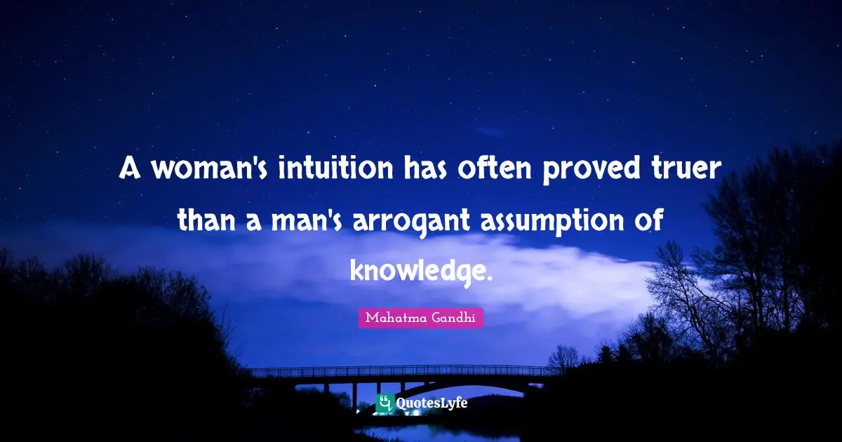 A woman's intuition has often proved truer than a man's arrogant assumption of knowledge.