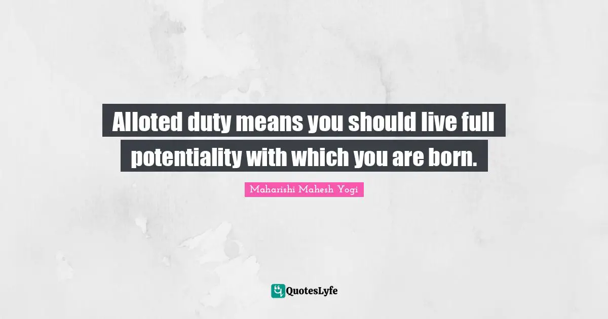 Maharishi Mahesh Yogi Quotes: "Alloted duty means you should live full potentiality with which you are born."