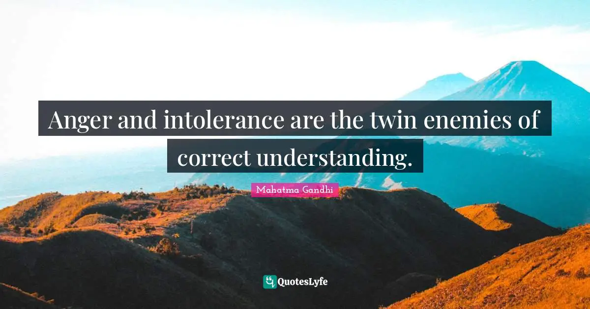 Anger and intolerance are the twin enemies of correct understanding.