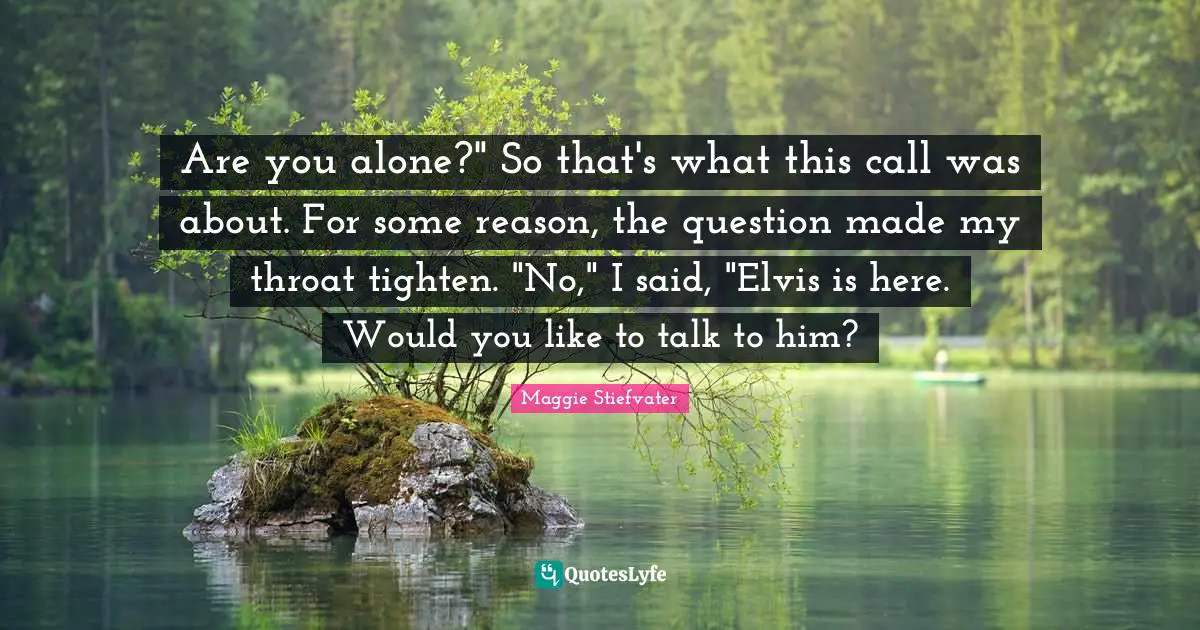 Are you alone?" So that's what this call was about. For some reason, the question made my throat tighten. "No," I said, "Elvis is here. Would you like to talk to him?