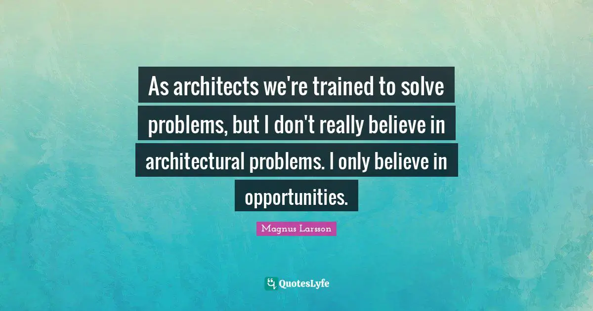 As architects we're trained to solve problems, but I don't really believe in architectural problems. I only believe in opportunities.